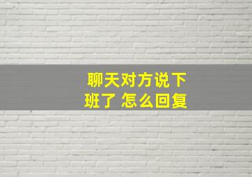 聊天对方说下班了 怎么回复